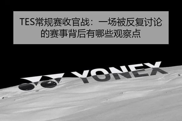 TES常规赛收官战：一场被反复讨论的赛事背后有哪些观察点